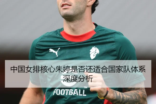 中国女排核心朱婷是否还适合国家队体系深度分析