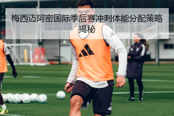 梅西迈阿密国际季后赛冲刺体能分配策略揭秘